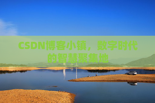 CSDN博客小镇,数字时代的智慧聚集地 CSDN博客小镇,数字时代的智慧聚集地